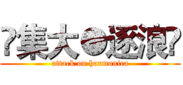 ⊰集大●逐浪⊱ (attack on harmonica)