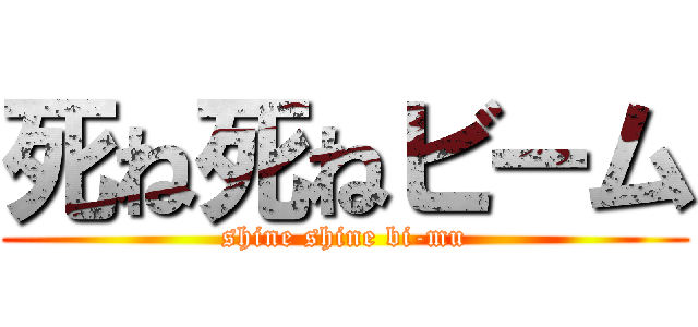 死ね死ねビーム (shine shine bi-mu)