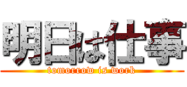 明日は仕事 (tomorrow is work)
