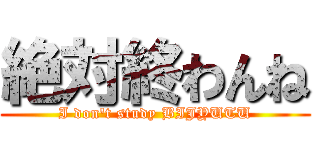 絶対終わんね (I don't study BIJYUTU)