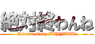 絶対終わんね (I don't study BIJYUTU)
