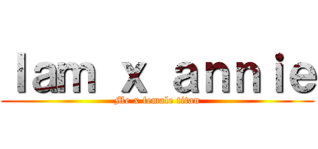 Ｉａｍ ｘ ａｎｎｉｅ (Me x female titan)