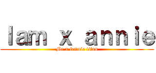 Ｉａｍ ｘ ａｎｎｉｅ (Me x female titan)