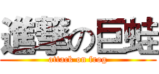 進撃の巨蛙 (attack on frog)