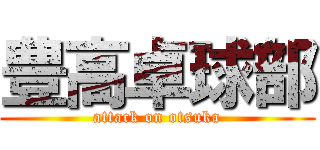 豊高卓球部 (attack on otsuka)