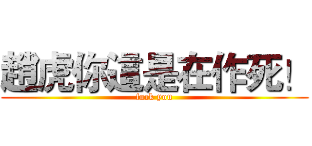 趙虎你這是在作死！ (fuck you)