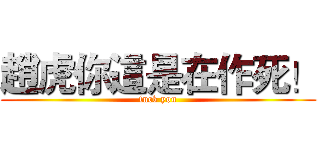 趙虎你這是在作死！ (fuck you)