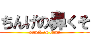 ちんげの鼻くそ (attack on titan)