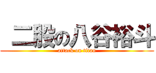  二股の八谷裕斗 (attack on titan)