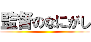 監督のなにがし ()