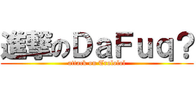 進撃のＤａＦｕｑ？ (attack on Trololol)