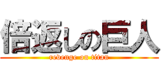 倍返しの巨人 (revenge on titan)