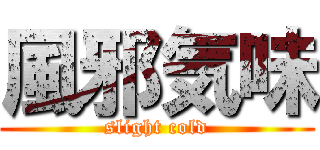 風邪気味 (slight cold)