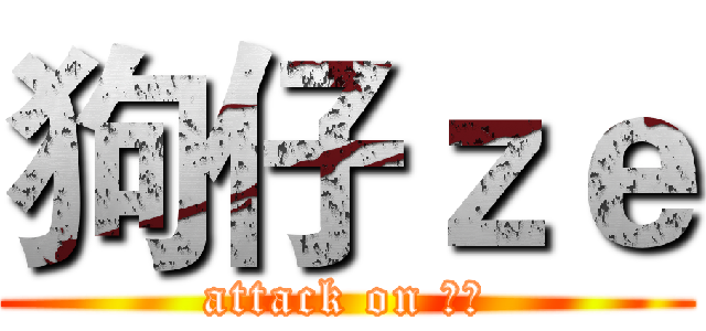 狗仔ｚｅ (attack on 狗仔)