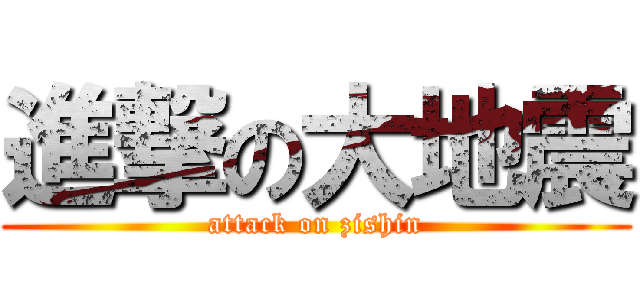 進撃の大地震 (attack on zishin)