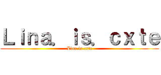 Ｌｉｎａ．ｉｓ．ｃｘｔｅ (Lina.is.cxte)