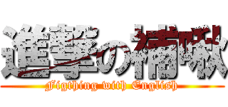 進撃の補啾 (Figthing with English)