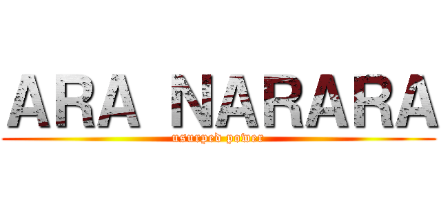 ＡＲＡ ＮＡＲＡＲＡ (usurped power)