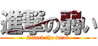 進撃の弱い (Attack the weak)