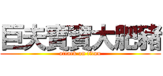 巨夫寶寶大肥豬 (attack on titan)
