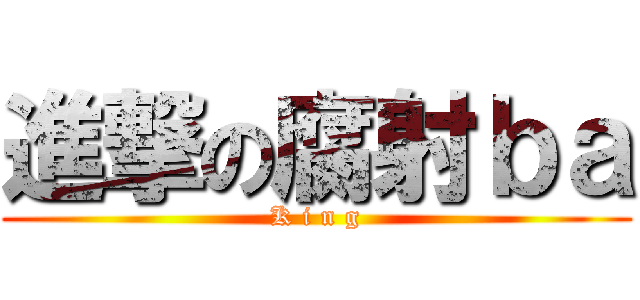 進撃の腐射ｂａ (K i n g)