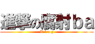 進撃の腐射ｂａ (K i n g)