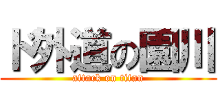 ド外道の園川 (attack on titan)