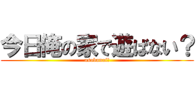 今日俺の家で遊ばない？ (asobanai?)