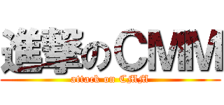 進撃のＣＭＭ (attack on CMM)