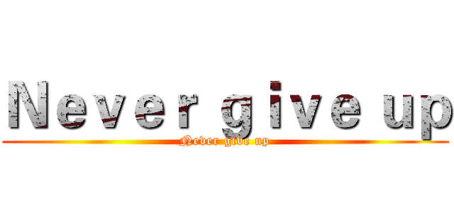 Ｎｅｖｅｒ ｇｉｖｅ ｕｐ (Never give up)