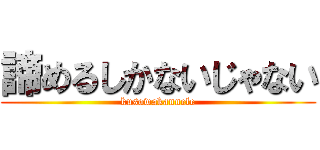 諦めるしかないじゃない (kusowakannele)
