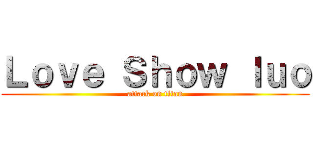 Ｌｏｖｅ Ｓｈｏｗ ｌｕｏ (attack on titan)