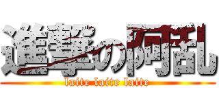 進撃の阿乱 (laite laite laite)