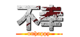 不幸 (unhappy)