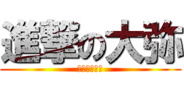 進撃の大弥 (いやお前誰？)