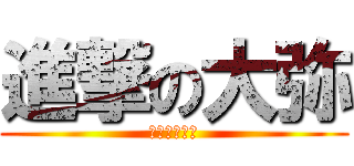 進撃の大弥 (いやお前誰？)