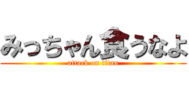 みっちゃん食うなよ (attack on titan)