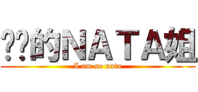 进击的ＮＡＴＡ姐 (I am so nata)