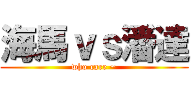 海馬ｖｓ潘達 (who care ~)