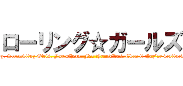 ローリング☆ガールズ (Rolling, Falling, Scrambling Girls. For others. For themselves. Even if they’re destined to be a"mob".)