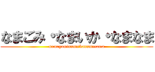 なまごみ・なまいか・なまなま (namagominamaikanamanama)