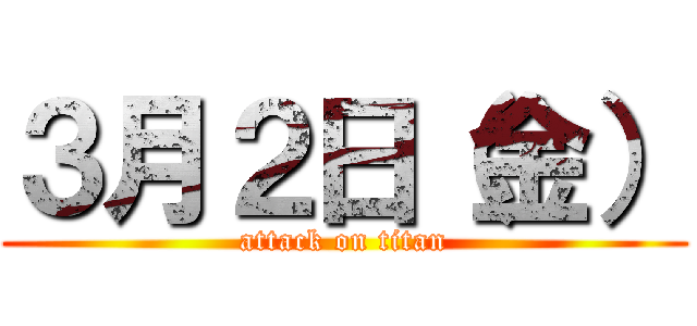 ３月２日（金） (attack on titan)