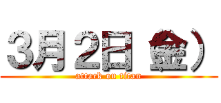 ３月２日（金） (attack on titan)