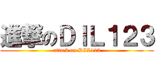 進撃のＤＩＬ１２３ (attack on DIL123)