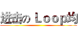 进击の Ｌｏｏｐ均 ()