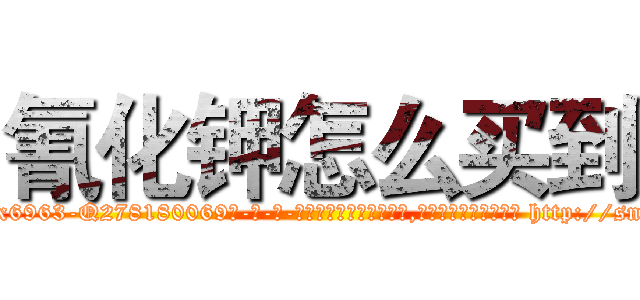 氰化钾怎么买到 (氰化钾怎么买到【电-186x2687x6963-Q278180069元-吉-药-业】我们做的是长期生意,靠的是老客户长期支持 http://sngk.net/TBVMmF
)