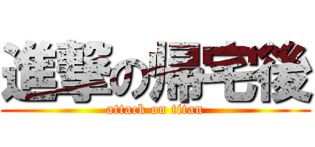 進撃の帰宅後 (attack on titan)