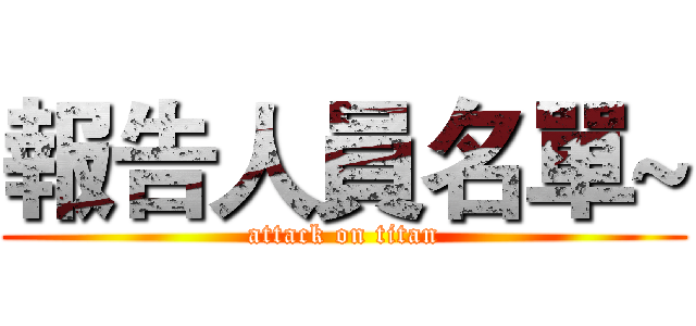 報告人員名單~ (attack on titan)