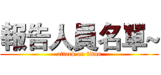 報告人員名單~ (attack on titan)