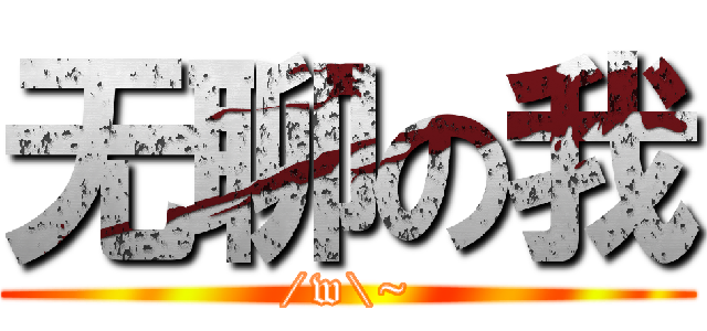 无聊の我 (/w\\~)